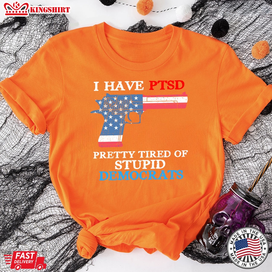 I Have Ptsd Pretty Tired Of Stupid Democrats Funny Political T-Shirt