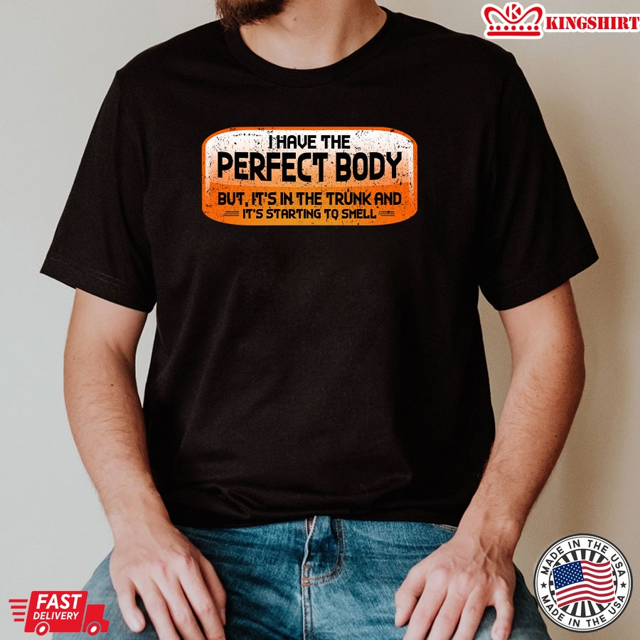 I Have The Perfect Body But It's In The Trunk and It's Starting To Smell T-Shirt