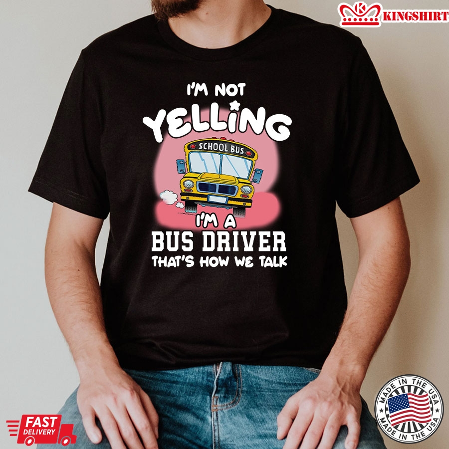 I'm Not Yelling I'm A Bus Driver That's How We Talk T-Shirt