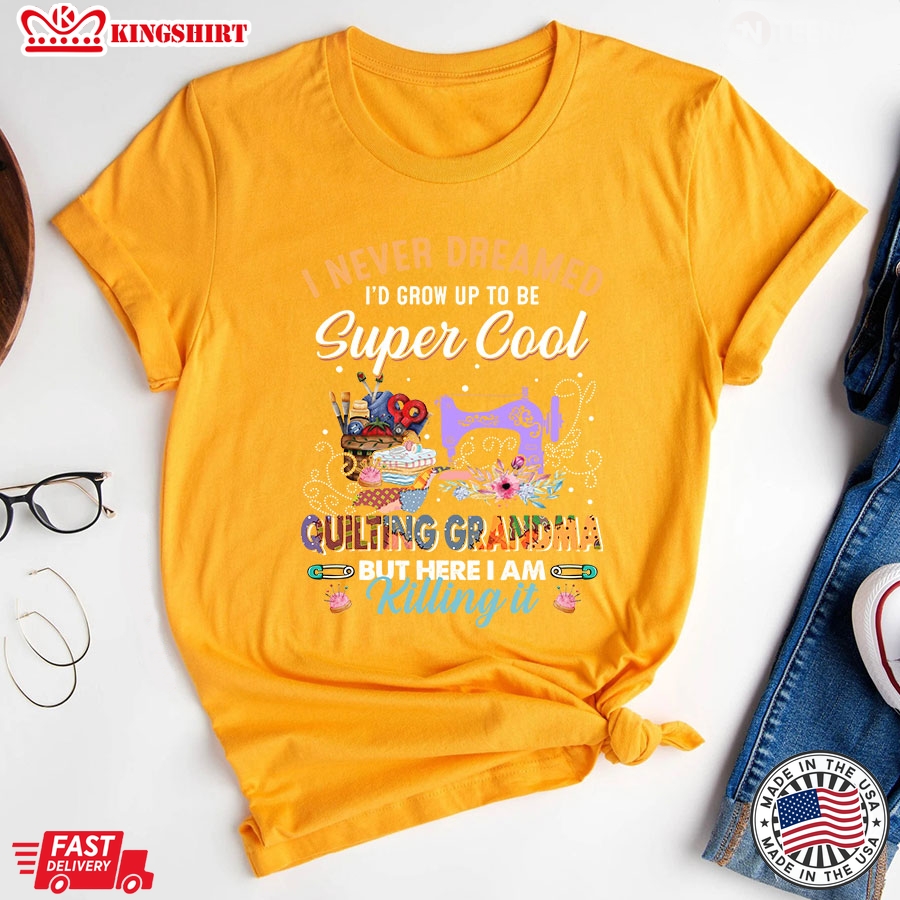 I Never Dreamed I'd Grow Up To Be Super Cool Quilting Grandma But Here I Am Killing It T-Shirt