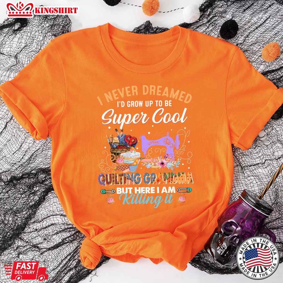 I Never Dreamed I'd Grow Up To Be Super Cool Quilting Grandma But Here I Am Killing It T-Shirt