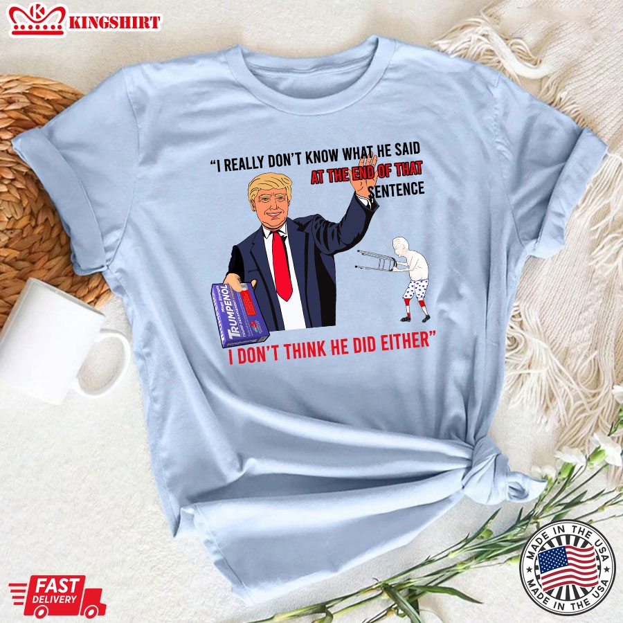 I Really Don't Know What He Said At The End Of That Sentence I Don't Think He Did Either Trump T-Shirt