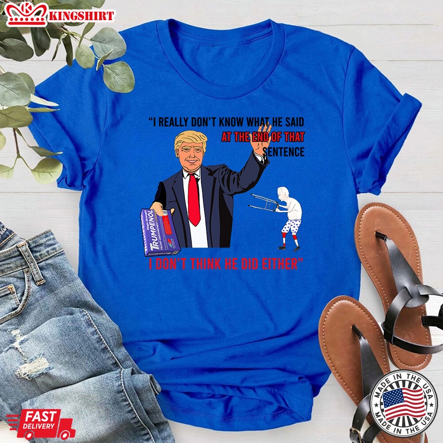 I Really Don't Know What He Said At The End Of That Sentence I Don't Think He Did Either Trump T-Shirt