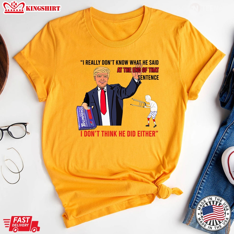 I Really Don't Know What He Said At The End Of That Sentence I Don't Think He Did Either Trump T-Shirt