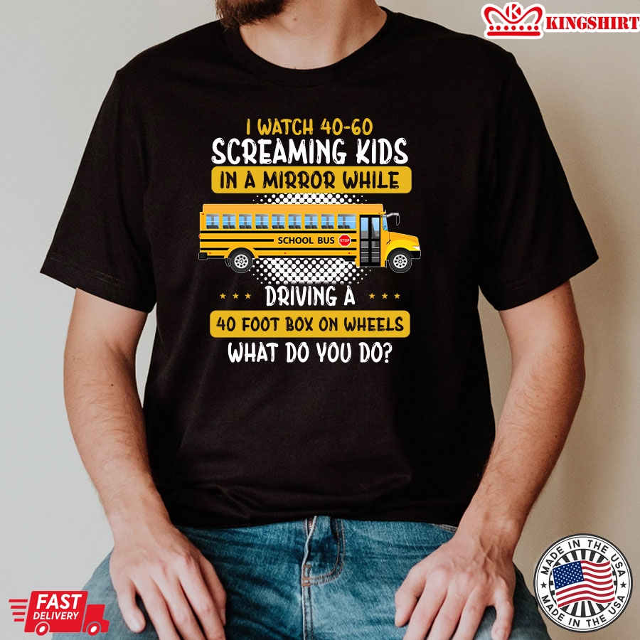 I Watch 40-60 Screaming Kids In A Mirror While Driving A 40 Foot Box On Wheels What Do You Do Bus Driver T-Shirt