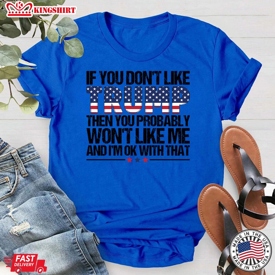 If You Don't Like Trump Then You Probably Won't Like Me And I'm OK With That Trump Supporter T-Shirt