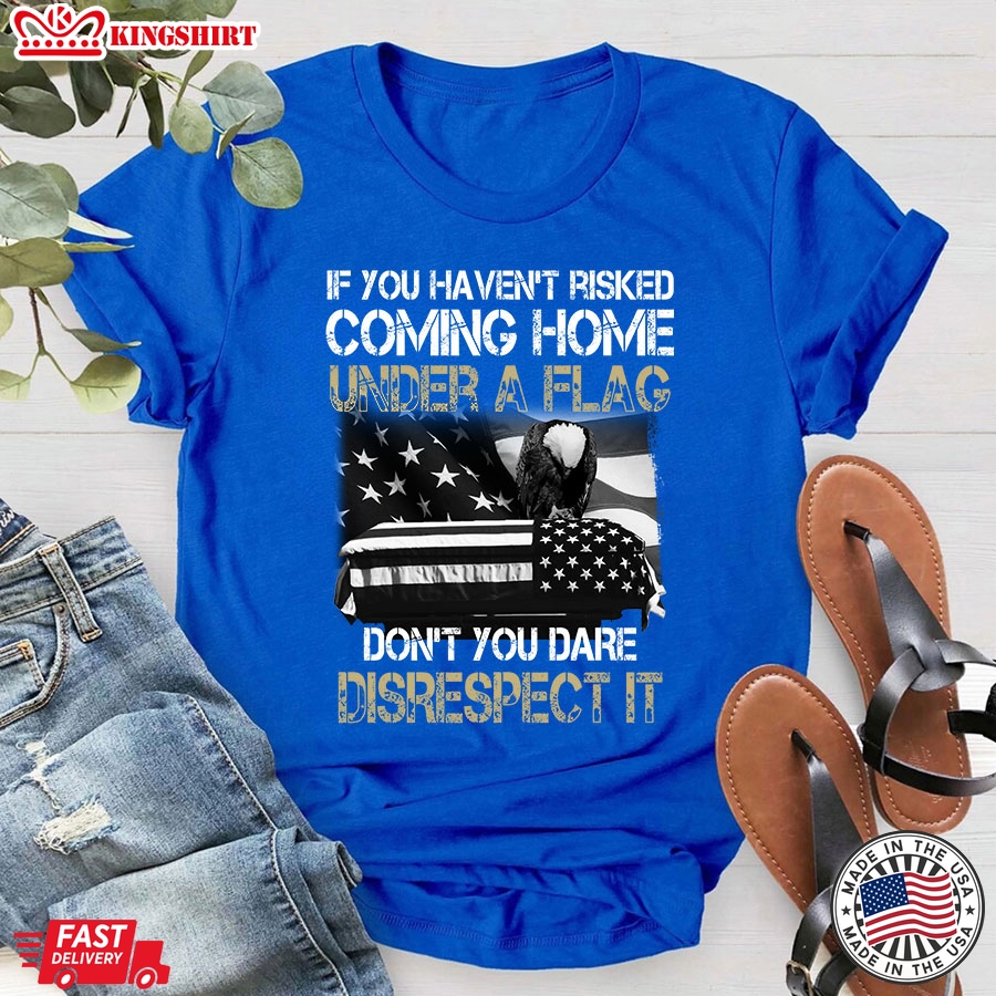 If You Haven't Risked Coming Home Under A Flag Don't You Dare Disrespect It Military T-Shirt