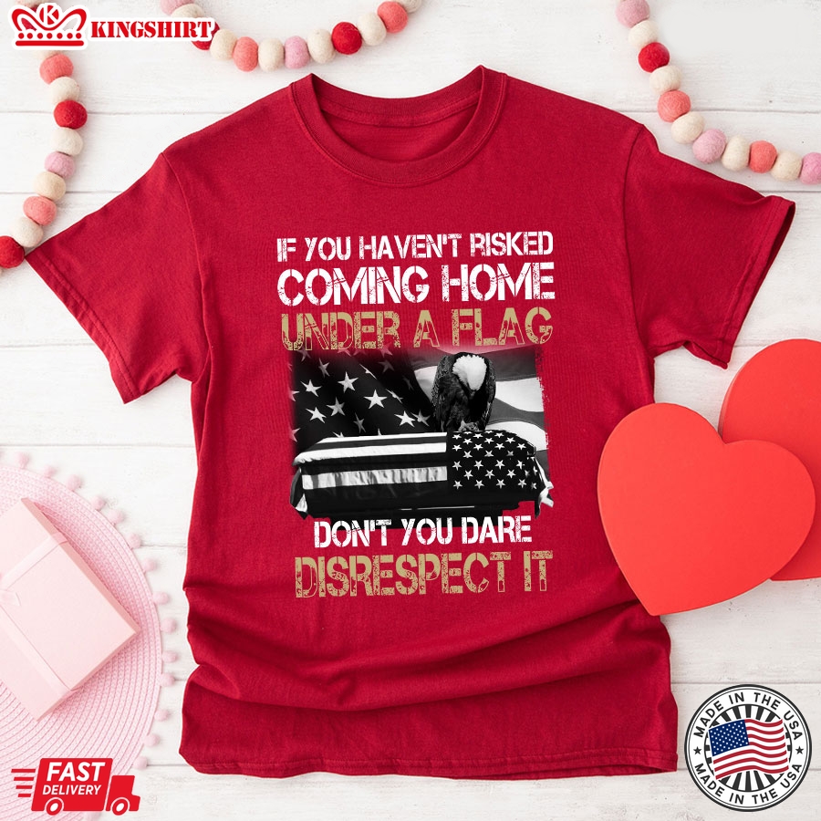 If You Haven't Risked Coming Home Under A Flag Don't You Dare Disrespect It Military T-Shirt