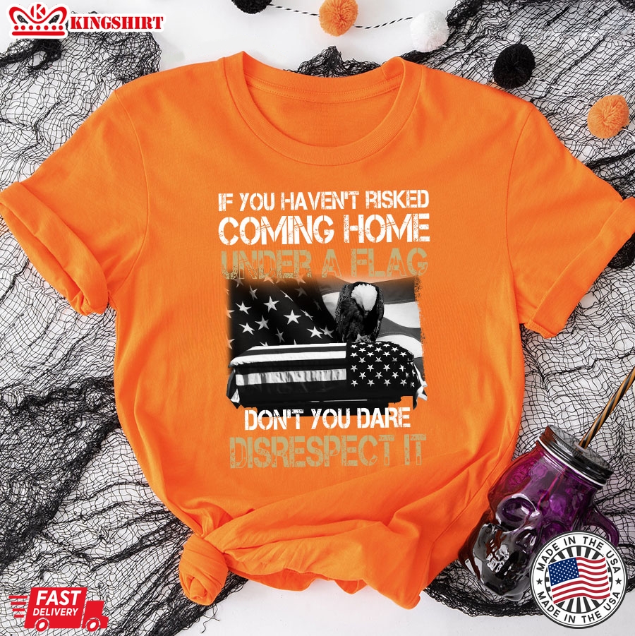 If You Haven't Risked Coming Home Under A Flag Don't You Dare Disrespect It Military T-Shirt