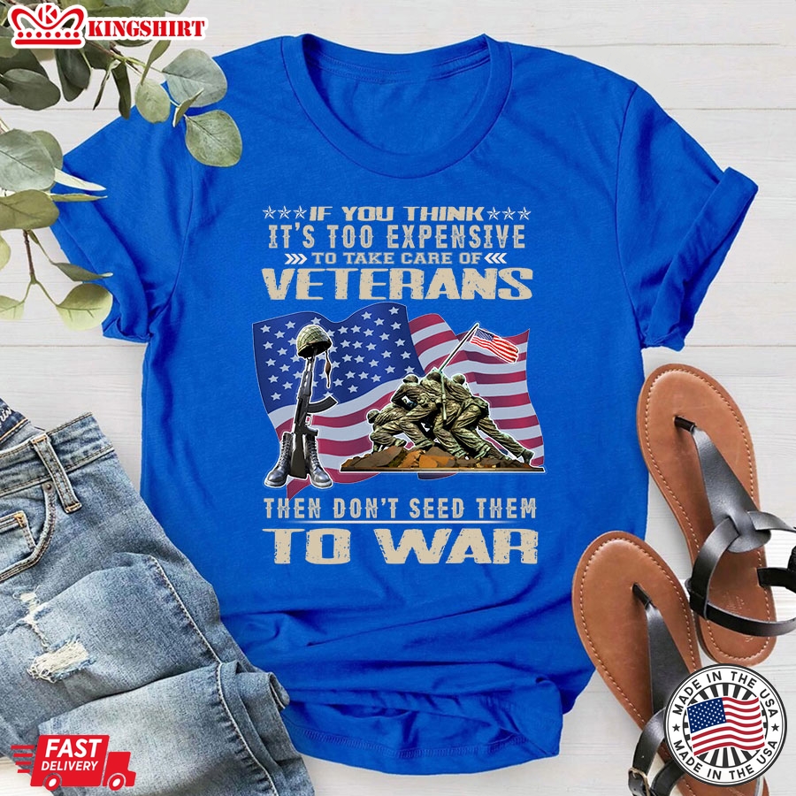 If You Think It's Too Expensive To Take Care Of Veterans Then Don't Seed Them To War American Flag T-Shirt