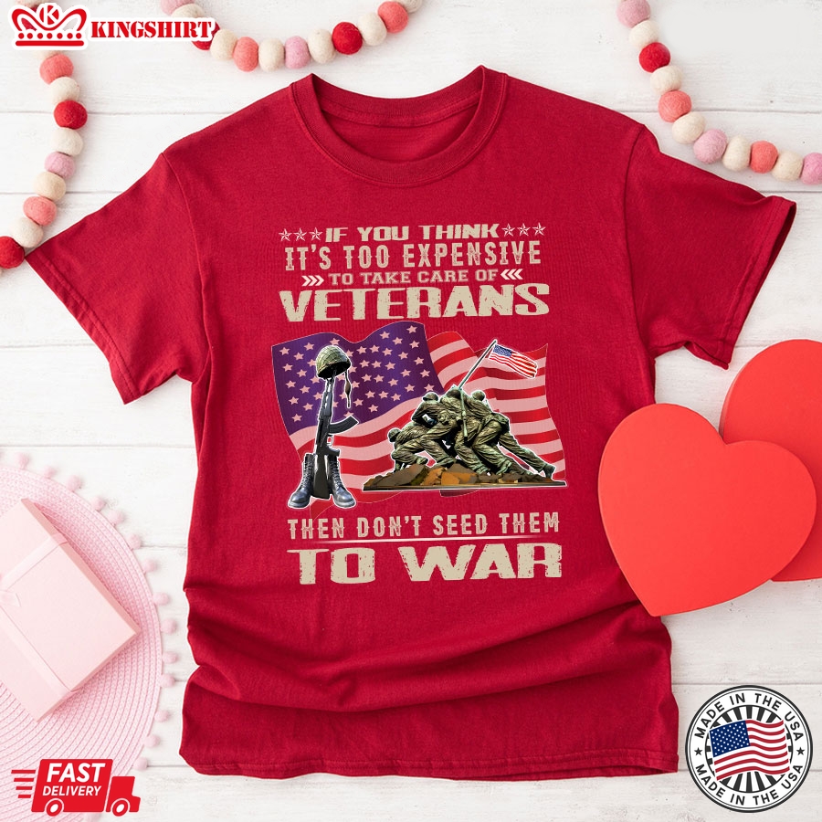 If You Think It's Too Expensive To Take Care Of Veterans Then Don't Seed Them To War American Flag T-Shirt