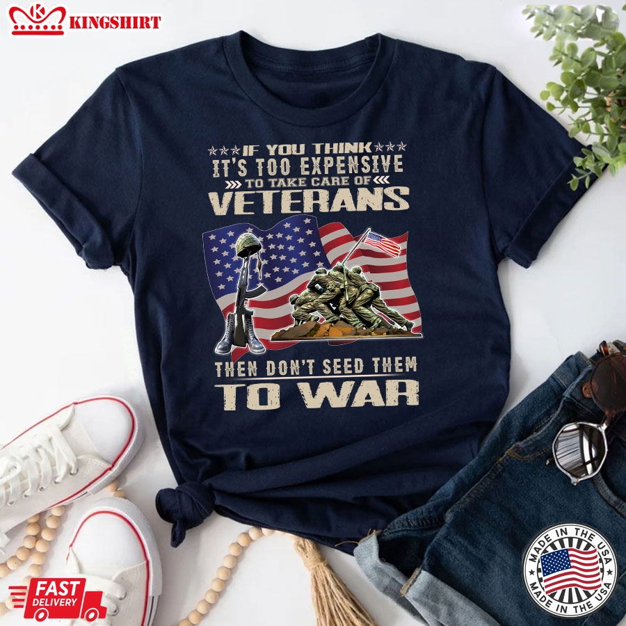 If You Think It's Too Expensive To Take Care Of Veterans Then Don't Seed Them To War American Flag T-Shirt