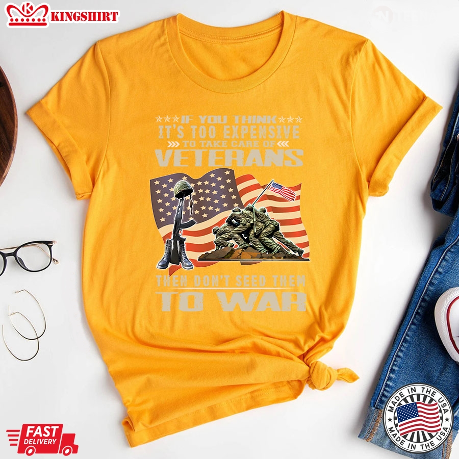 If You Think It's Too Expensive To Take Care Of Veterans Then Don't Seed Them To War American Flag T-Shirt