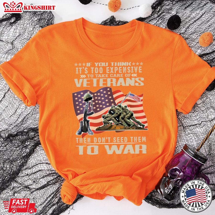 If You Think It's Too Expensive To Take Care Of Veterans Then Don't Seed Them To War American Flag T-Shirt