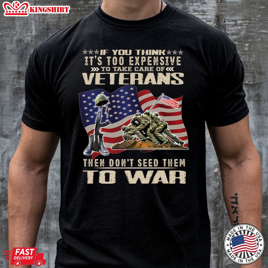 If You Think It's Too Expensive To Take Care Of Veterans Then Don't Seed Them To War American Flag T-Shirt