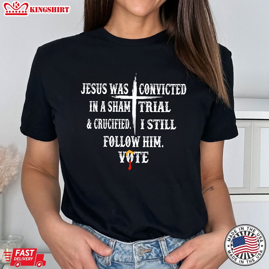 Jesus Was Convicted In A Sham Trial & Crucified I Still Follow Him Vote Trump 2024 T-Shirt