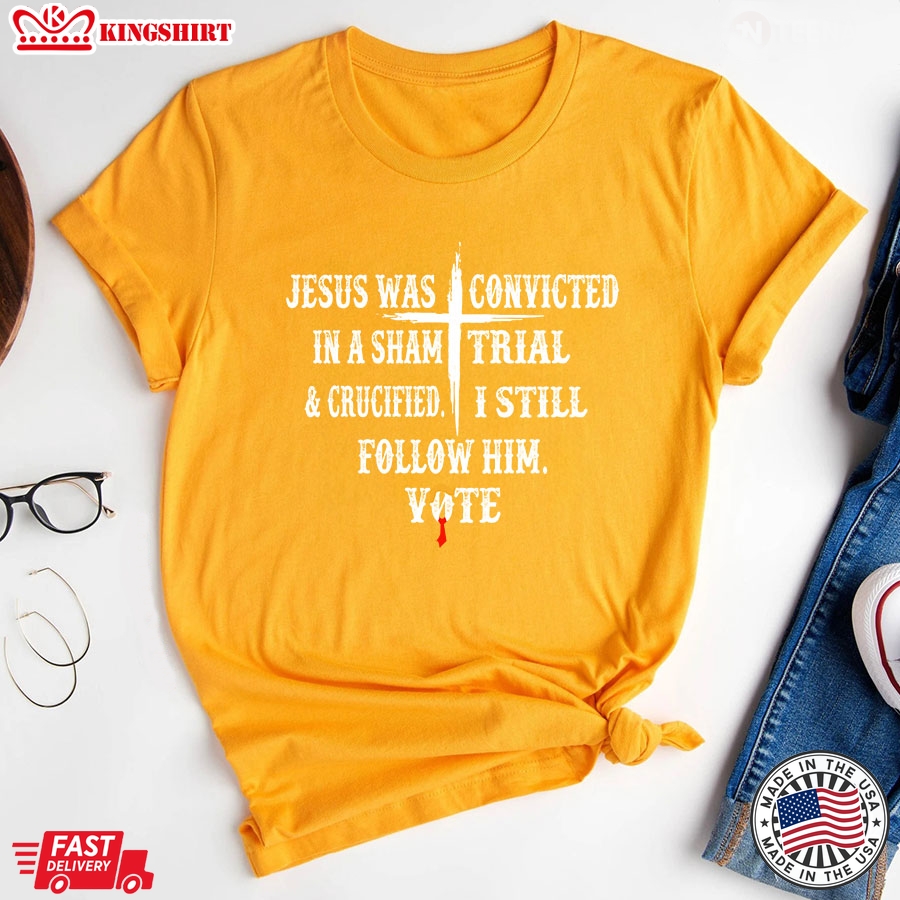 Jesus Was Convicted In A Sham Trial & Crucified I Still Follow Him Vote Trump 2024 T-Shirt