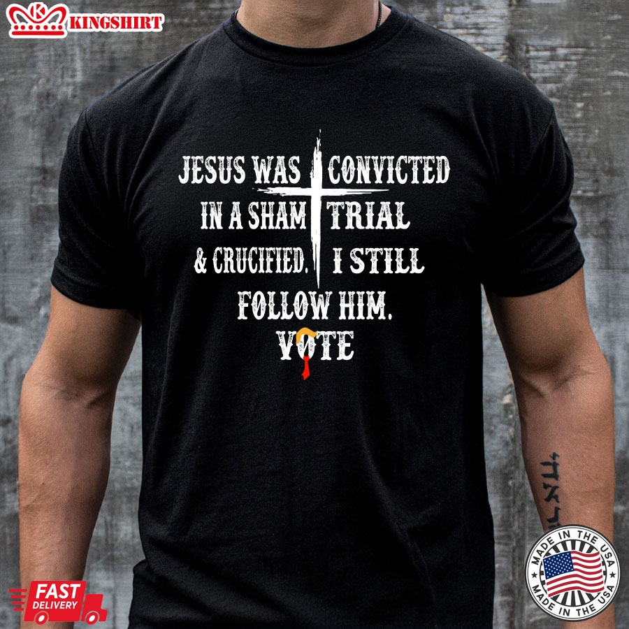 Jesus Was Convicted In A Sham Trial & Crucified I Still Follow Him Vote Trump 2024 T-Shirt