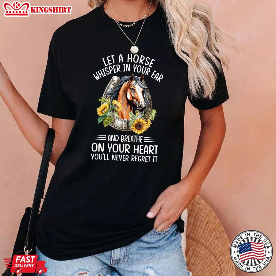 Let A Horse Whisper In Your Ear And Breathe On Your Heart You'll Never Regret It T-Shirt