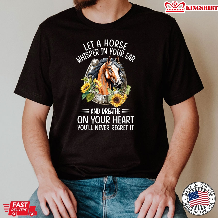 Let A Horse Whisper In Your Ear And Breathe On Your Heart You'll Never Regret It T-Shirt