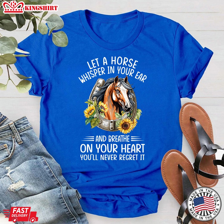 Let A Horse Whisper In Your Ear And Breathe On Your Heart You'll Never Regret It T-Shirt