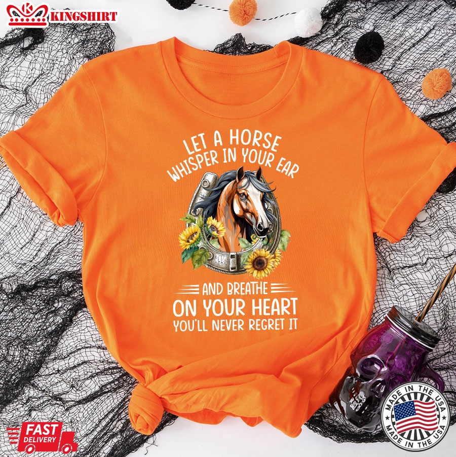 Let A Horse Whisper In Your Ear And Breathe On Your Heart You'll Never Regret It T-Shirt