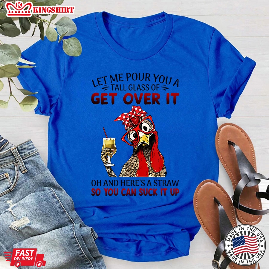 Rooster Let Me Pour You A Tall Glass Of Get Over It Oh And Here's A Straw So You Can Suck It Up T-Shirt