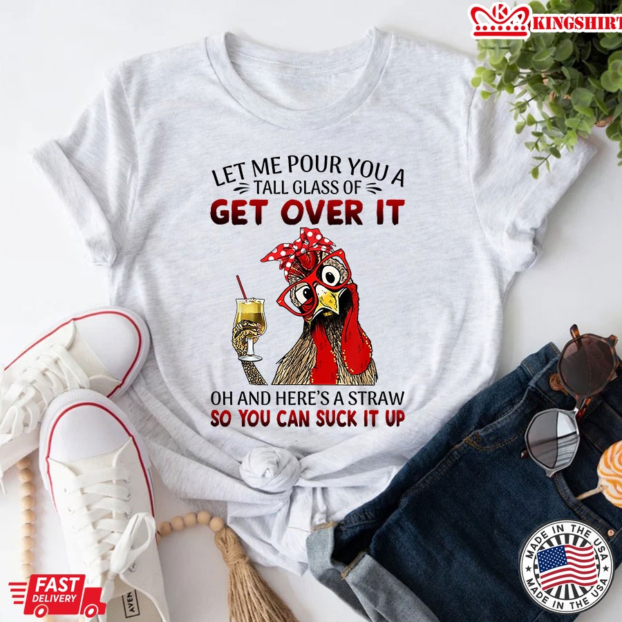 Rooster Let Me Pour You A Tall Glass Of Get Over It Oh And Here's A Straw So You Can Suck It Up T-Shirt