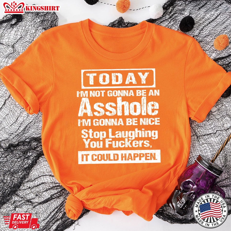 Today I'm Not Gonna Be An Asshole I'm Gonna Be Nice Stop Laughing You Fuckers It Could Happy T-Shirt