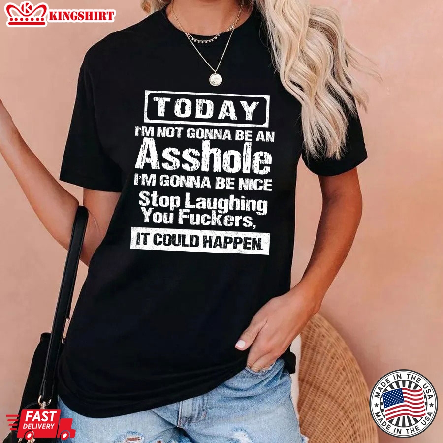 Today I'm Not Gonna Be An Asshole I'm Gonna Be Nice Stop Laughing You Fuckers It Could Happy T-Shirt