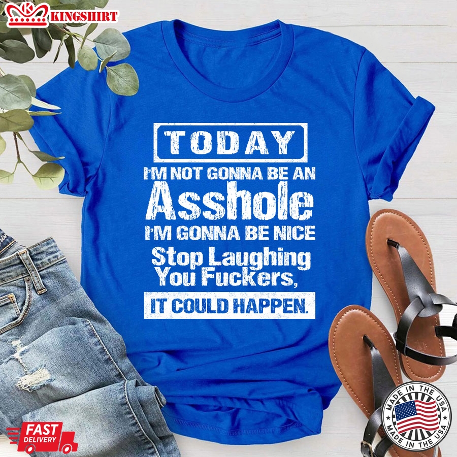 Today I'm Not Gonna Be An Asshole I'm Gonna Be Nice Stop Laughing You Fuckers It Could Happy T-Shirt