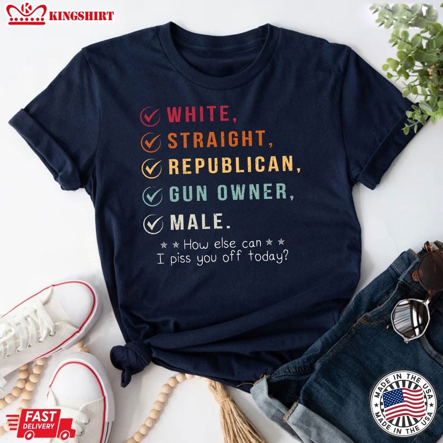 White Straight Republican Gun Owner Male How Else Can I Piss You Off Today T-Shirt