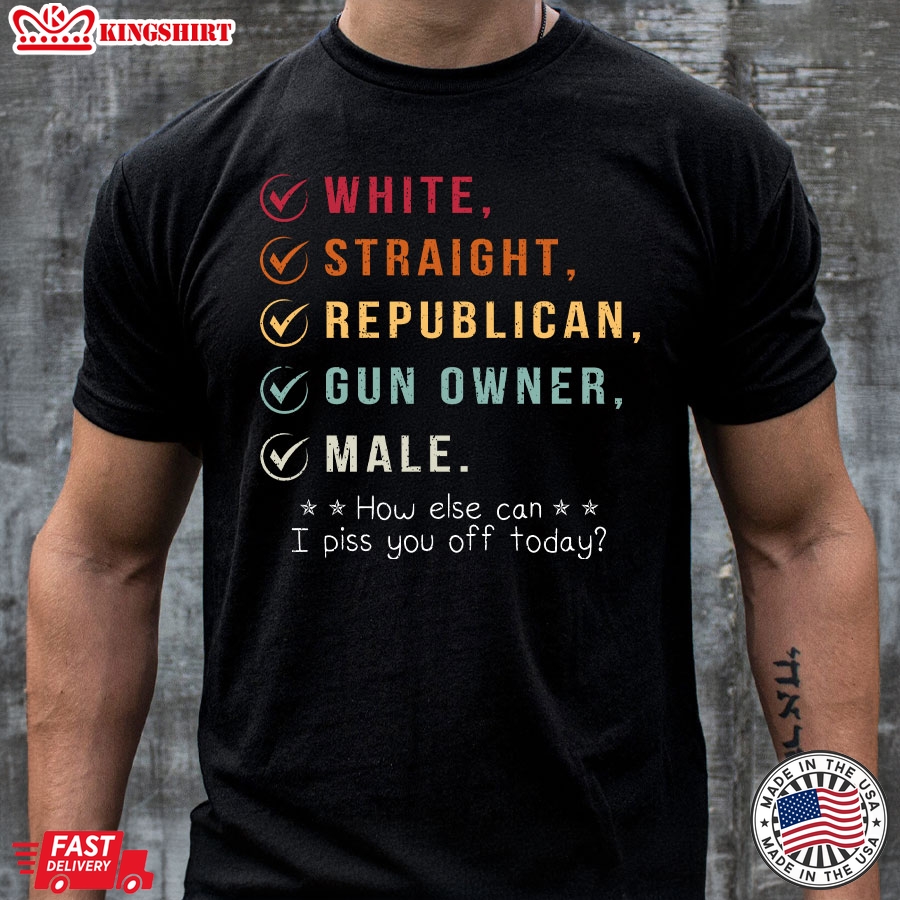 White Straight Republican Gun Owner Male How Else Can I Piss You Off Today T-Shirt