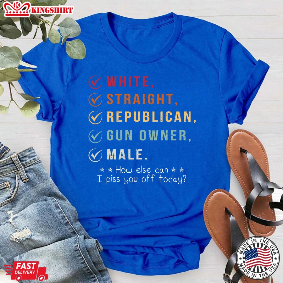 White Straight Republican Gun Owner Male How Else Can I Piss You Off Today T-Shirt