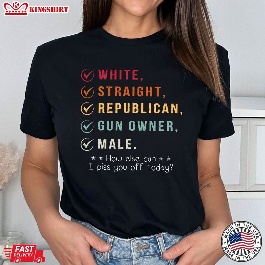 White Straight Republican Gun Owner Male How Else Can I Piss You Off Today T-Shirt