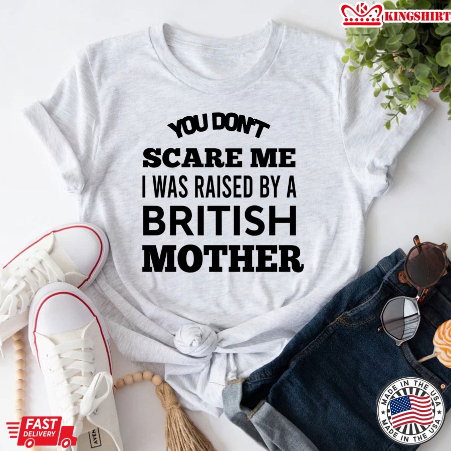 You Don't Scare Me I Was Raised By A British Mother T-Shirt