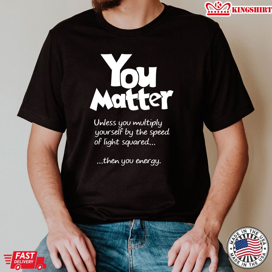 You Matter Unless You Multiply Yourself By The Speed Of Light Squared T-Shirt