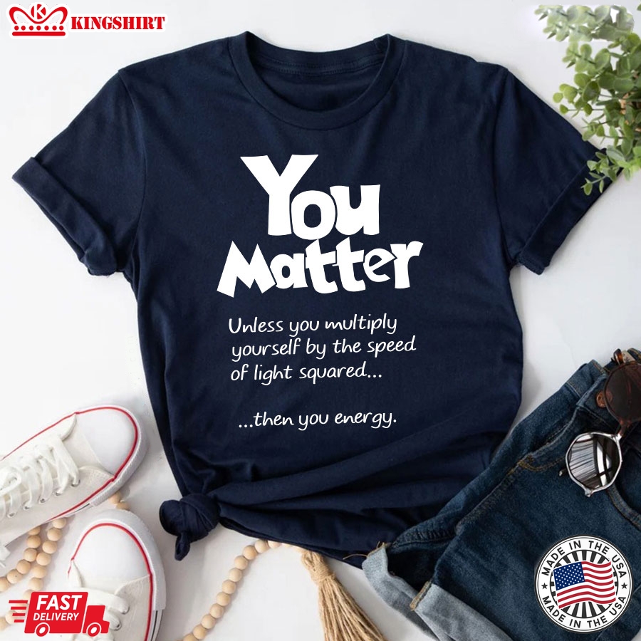 You Matter Unless You Multiply Yourself By The Speed Of Light Squared T-Shirt