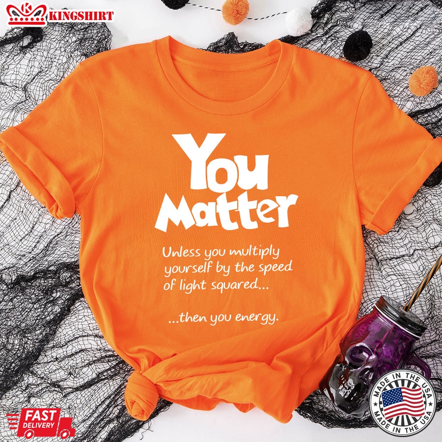 You Matter Unless You Multiply Yourself By The Speed Of Light Squared T-Shirt