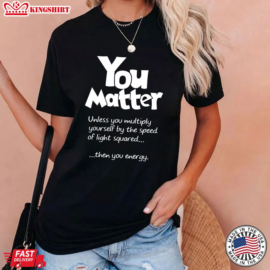 You Matter Unless You Multiply Yourself By The Speed Of Light Squared T-Shirt